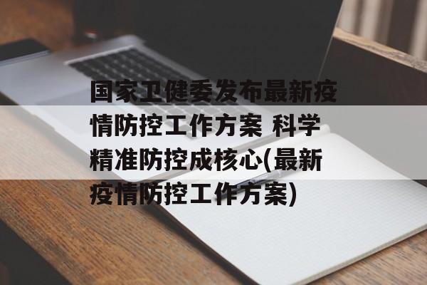 国家卫健委发布最新疫情防控工作方案 科学精准防控成核心(最新疫情防控工作方案)